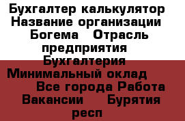 Бухгалтер-калькулятор › Название организации ­ Богема › Отрасль предприятия ­ Бухгалтерия › Минимальный оклад ­ 15 000 - Все города Работа » Вакансии   . Бурятия респ.